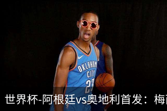 世界杯-阿根廷vs奥地利首发：梅西搭档劳塔罗 莫利纳阿尔马达出战