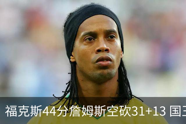 福克斯44分詹姆斯空砍31+13 国王力克湖人